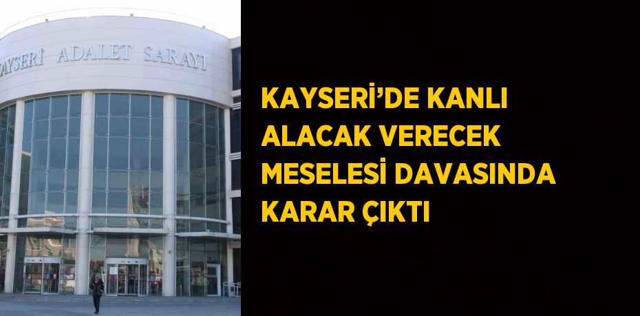 KAYSERİ’DE KANLI ALACAK VERECEK MESELESİ DAVASINDA KARAR ÇIKTI