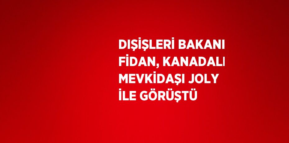 DIŞİŞLERİ BAKANI FİDAN, KANADALI MEVKİDAŞI JOLY İLE GÖRÜŞTÜ