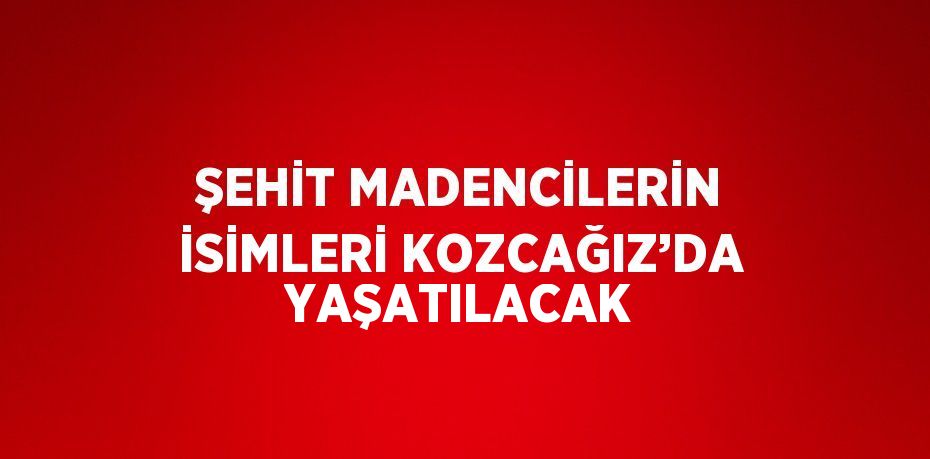 ŞEHİT MADENCİLERİN İSİMLERİ KOZCAĞIZ’DA YAŞATILACAK