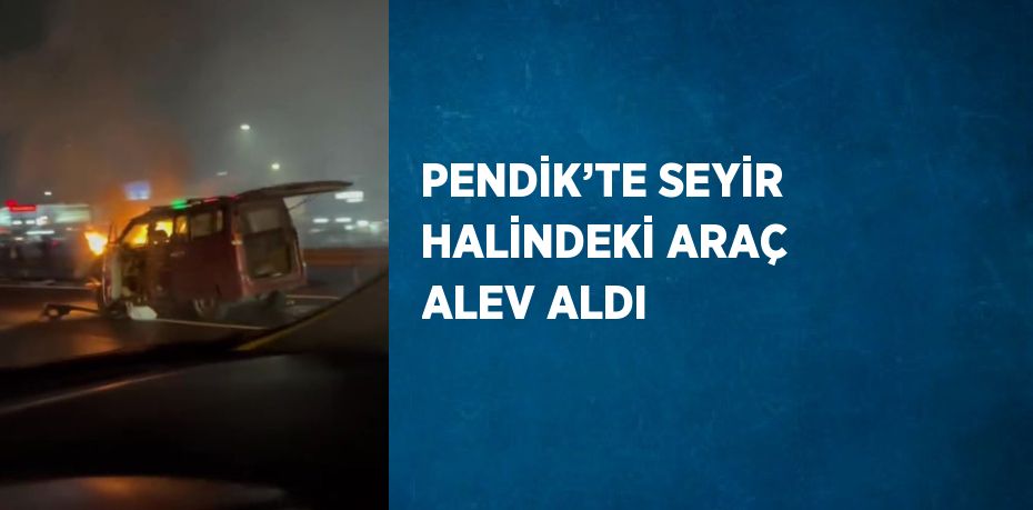 PENDİK’TE SEYİR HALİNDEKİ ARAÇ ALEV ALDI