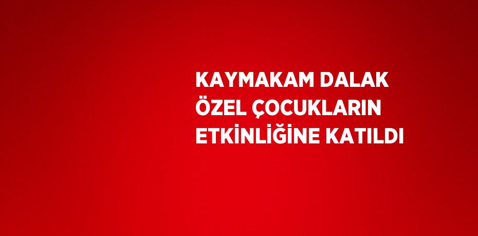 KAYMAKAM DALAK ÖZEL ÇOCUKLARIN ETKİNLİĞİNE KATILDI