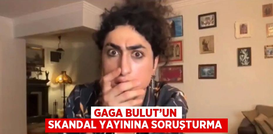 GAGA BULUT’UN SKANDAL YAYININA SORUŞTURMA