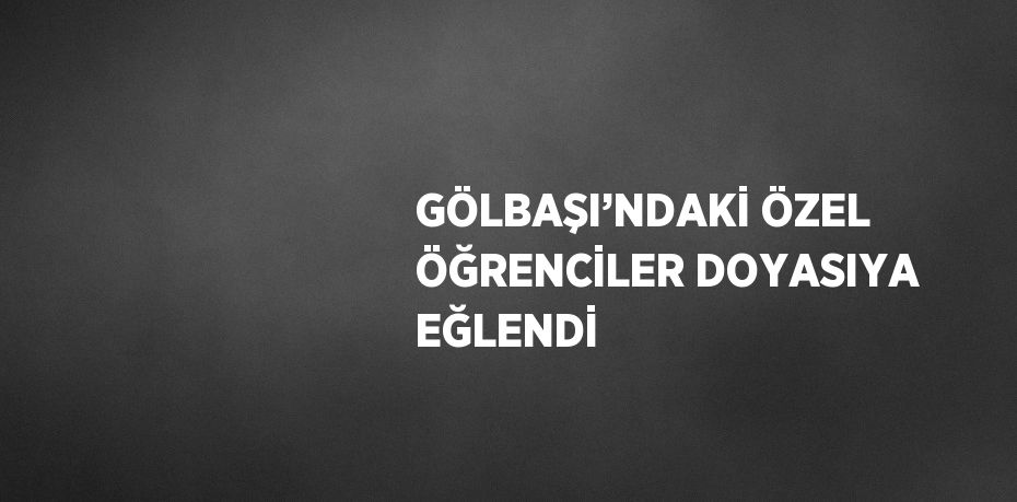 GÖLBAŞI’NDAKİ ÖZEL ÖĞRENCİLER DOYASIYA EĞLENDİ