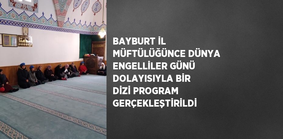 BAYBURT İL MÜFTÜLÜĞÜNCE DÜNYA ENGELLİLER GÜNÜ DOLAYISIYLA BİR DİZİ PROGRAM GERÇEKLEŞTİRİLDİ