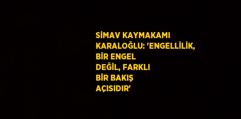 SİMAV KAYMAKAMI KARALOĞLU: 'ENGELLİLİK, BİR ENGEL DEĞİL, FARKLI BİR BAKIŞ AÇISIDIR'