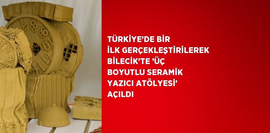 TÜRKİYE’DE BİR İLK GERÇEKLEŞTİRİLEREK BİLECİK’TE ’ÜÇ BOYUTLU SERAMİK YAZICI ATÖLYESİ’ AÇILDI