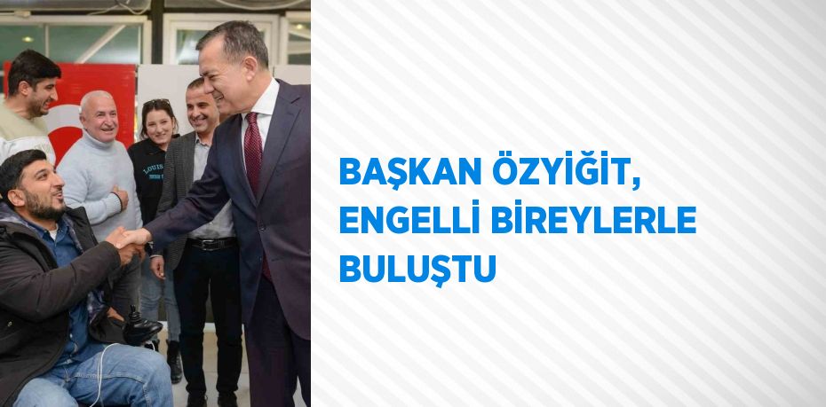 BAŞKAN ÖZYİĞİT, ENGELLİ BİREYLERLE BULUŞTU