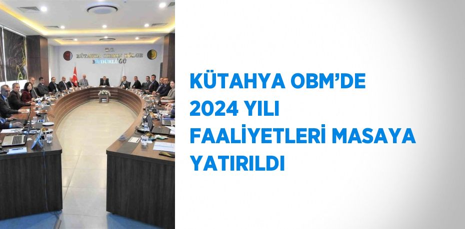 KÜTAHYA OBM’DE 2024 YILI FAALİYETLERİ MASAYA YATIRILDI