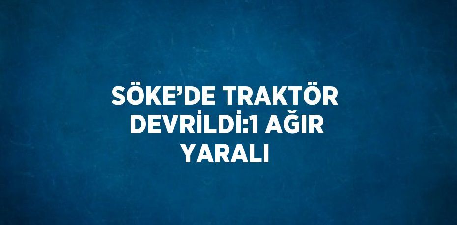 SÖKE’DE TRAKTÖR DEVRİLDİ:1 AĞIR YARALI