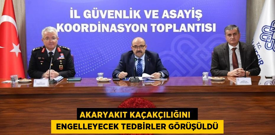 AKARYAKIT KAÇAKÇILIĞINI   ENGELLEYECEK TEDBİRLER GÖRÜŞÜLDÜ