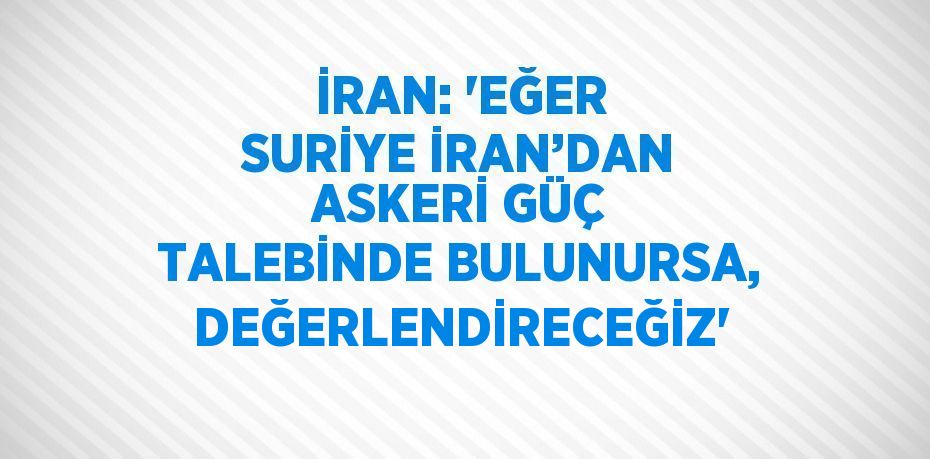 İRAN: 'EĞER SURİYE İRAN’DAN ASKERİ GÜÇ TALEBİNDE BULUNURSA, DEĞERLENDİRECEĞİZ'