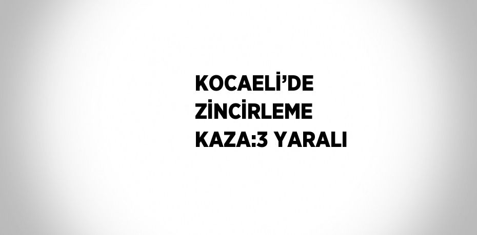 KOCAELİ’DE ZİNCİRLEME KAZA:3 YARALI