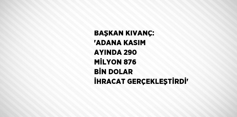 BAŞKAN KIVANÇ: 'ADANA KASIM AYINDA 290 MİLYON 876 BİN DOLAR İHRACAT GERÇEKLEŞTİRDİ'