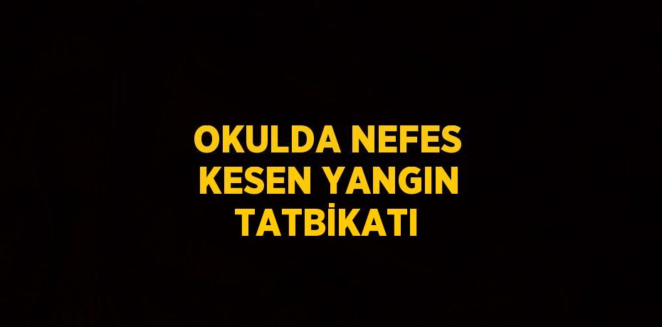 OKULDA NEFES KESEN YANGIN TATBİKATI