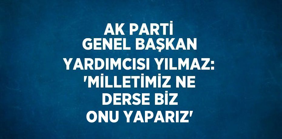 AK PARTİ GENEL BAŞKAN YARDIMCISI YILMAZ: 'MİLLETİMİZ NE DERSE BİZ ONU YAPARIZ'