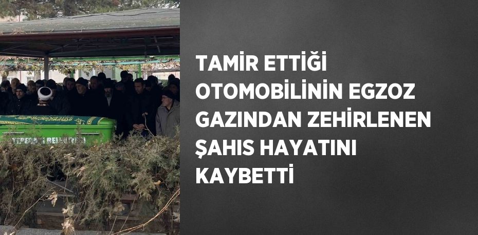 TAMİR ETTİĞİ OTOMOBİLİNİN EGZOZ GAZINDAN ZEHİRLENEN ŞAHIS HAYATINI KAYBETTİ