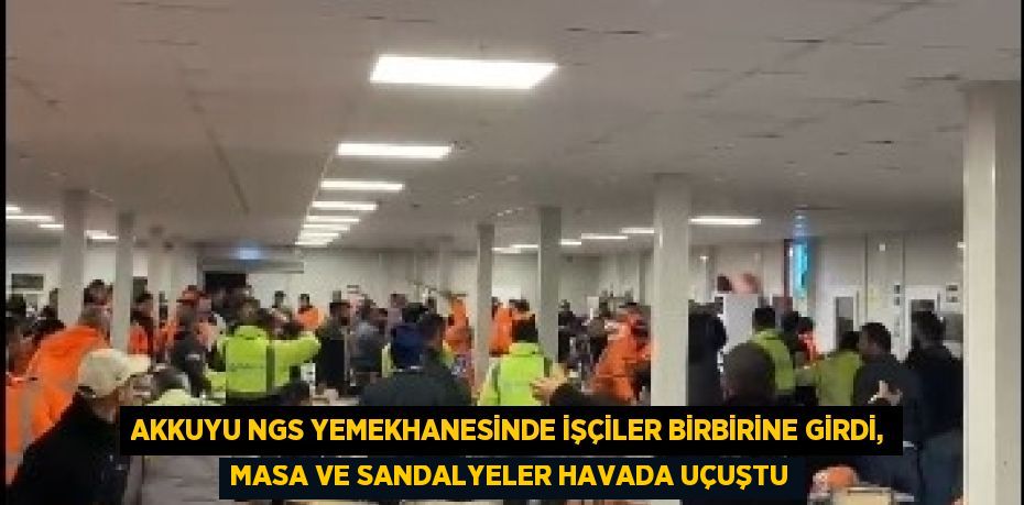 AKKUYU NGS YEMEKHANESİNDE İŞÇİLER BİRBİRİNE GİRDİ, MASA VE SANDALYELER HAVADA UÇUŞTU