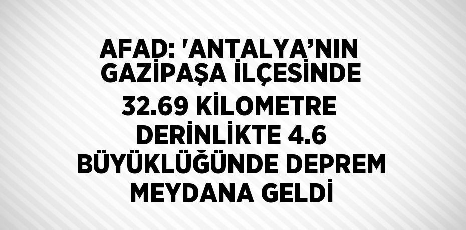 AFAD: 'ANTALYA’NIN GAZİPAŞA İLÇESİNDE 32.69 KİLOMETRE DERİNLİKTE 4.6 BÜYÜKLÜĞÜNDE DEPREM MEYDANA GELDİ