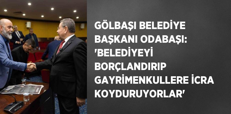 GÖLBAŞI BELEDİYE BAŞKANI ODABAŞI: 'BELEDİYEYİ BORÇLANDIRIP GAYRİMENKULLERE İCRA KOYDURUYORLAR'