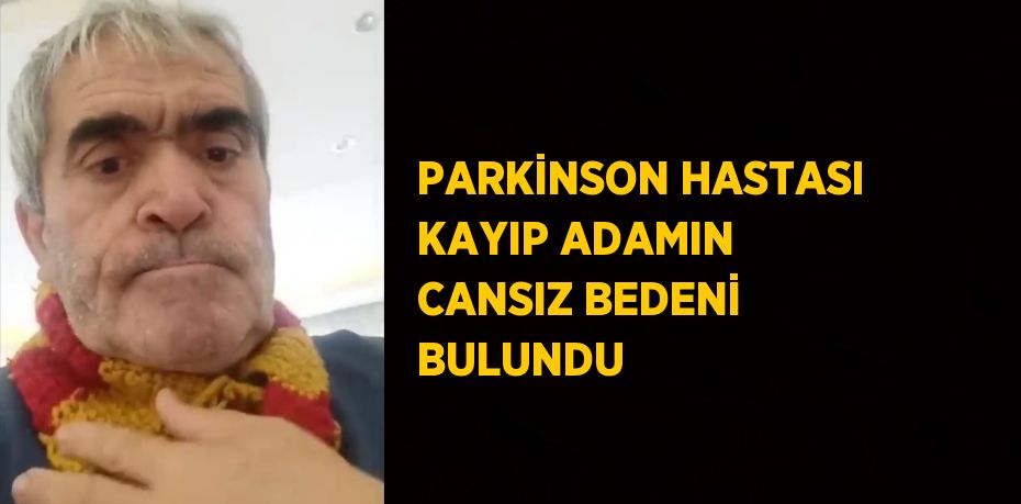 PARKİNSON HASTASI KAYIP ADAMIN CANSIZ BEDENİ BULUNDU