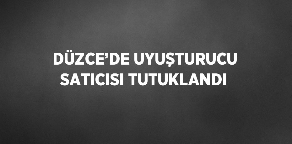 DÜZCE’DE UYUŞTURUCU SATICISI TUTUKLANDI