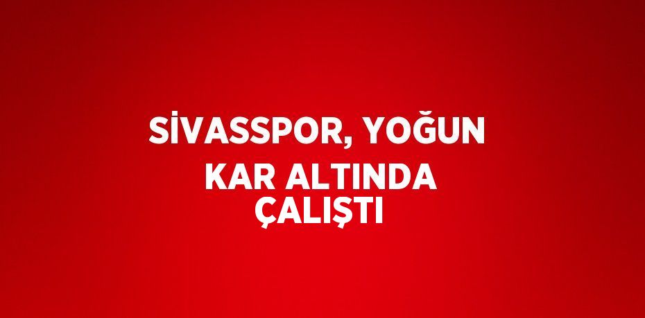 SİVASSPOR, YOĞUN KAR ALTINDA ÇALIŞTI