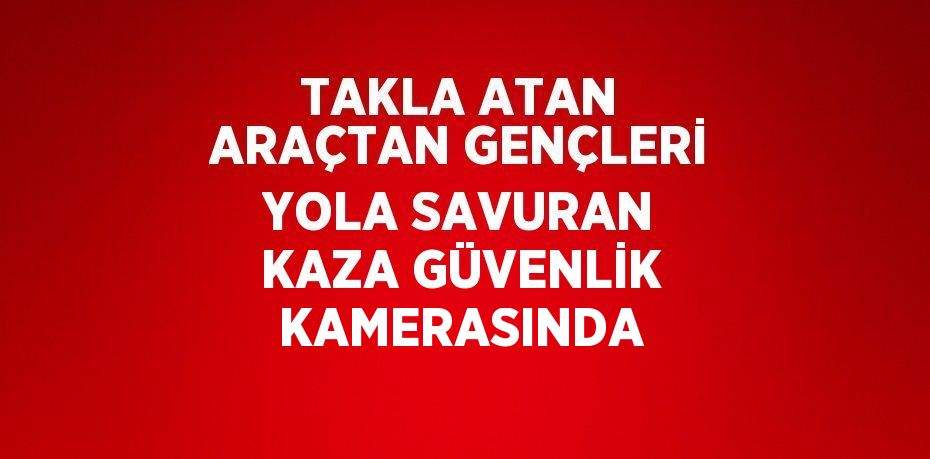 TAKLA ATAN ARAÇTAN GENÇLERİ YOLA SAVURAN KAZA GÜVENLİK KAMERASINDA