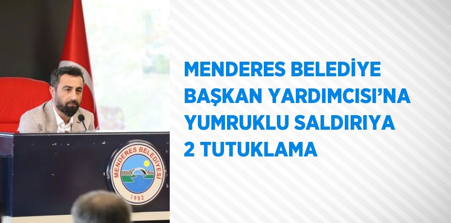 MENDERES BELEDİYE BAŞKAN YARDIMCISI’NA YUMRUKLU SALDIRIYA 2 TUTUKLAMA