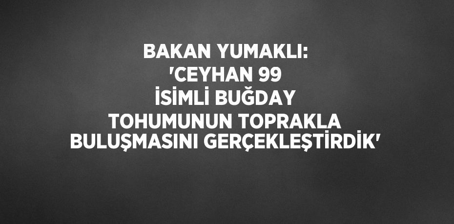 BAKAN YUMAKLI: 'CEYHAN 99 İSİMLİ BUĞDAY TOHUMUNUN TOPRAKLA BULUŞMASINI GERÇEKLEŞTİRDİK'