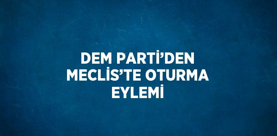 DEM PARTİ’DEN MECLİS’TE OTURMA EYLEMİ