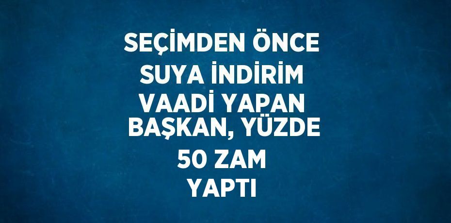 SEÇİMDEN ÖNCE SUYA İNDİRİM VAADİ YAPAN BAŞKAN, YÜZDE 50 ZAM YAPTI