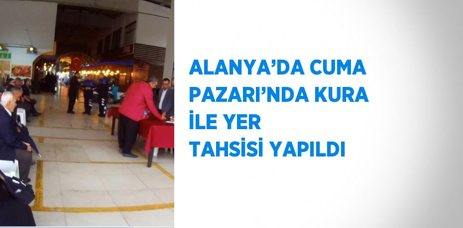 ALANYA’DA CUMA PAZARI’NDA KURA İLE YER TAHSİSİ YAPILDI