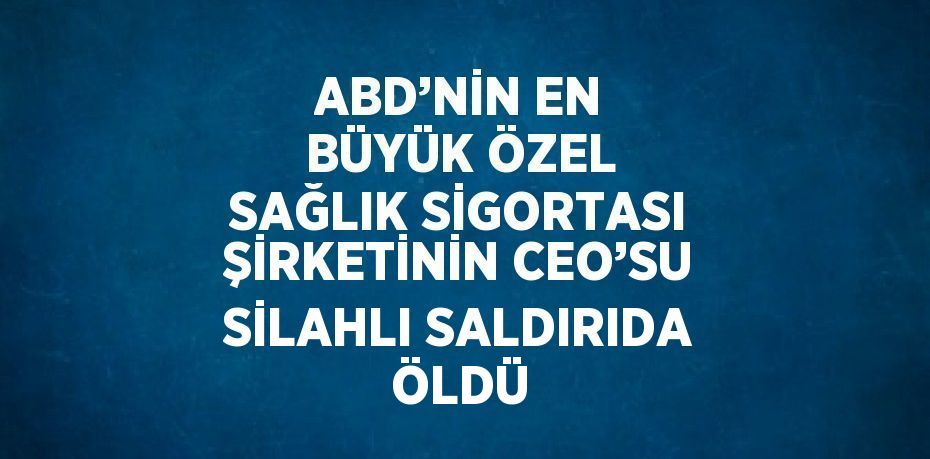 ABD’NİN EN BÜYÜK ÖZEL SAĞLIK SİGORTASI ŞİRKETİNİN CEO’SU SİLAHLI SALDIRIDA ÖLDÜ