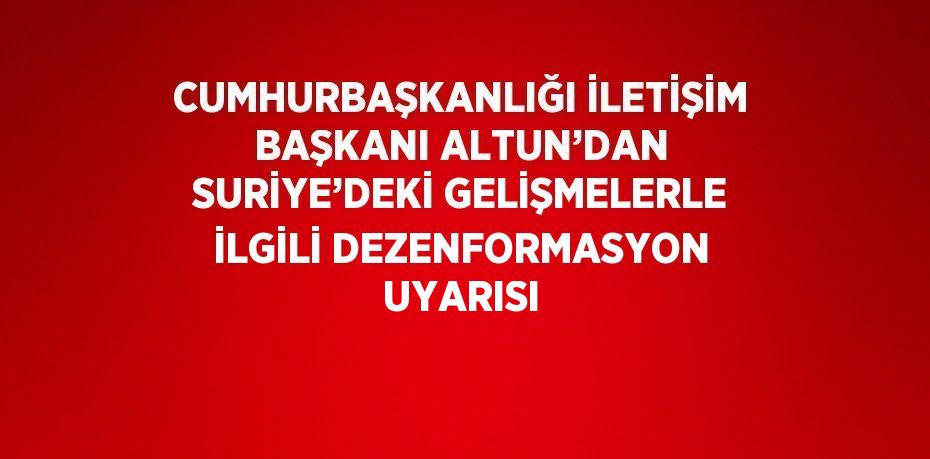 CUMHURBAŞKANLIĞI İLETİŞİM BAŞKANI ALTUN’DAN SURİYE’DEKİ GELİŞMELERLE İLGİLİ DEZENFORMASYON UYARISI