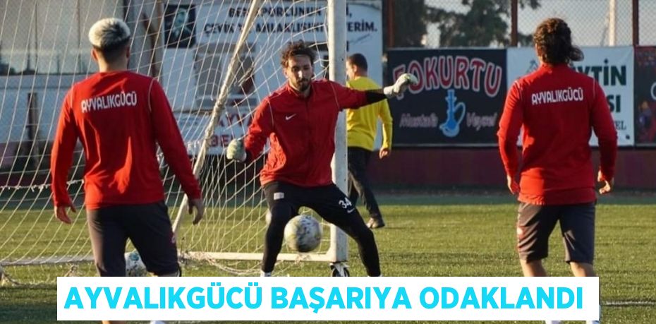 AYVALIKGÜCÜ BAŞARIYA ODAKLANDI