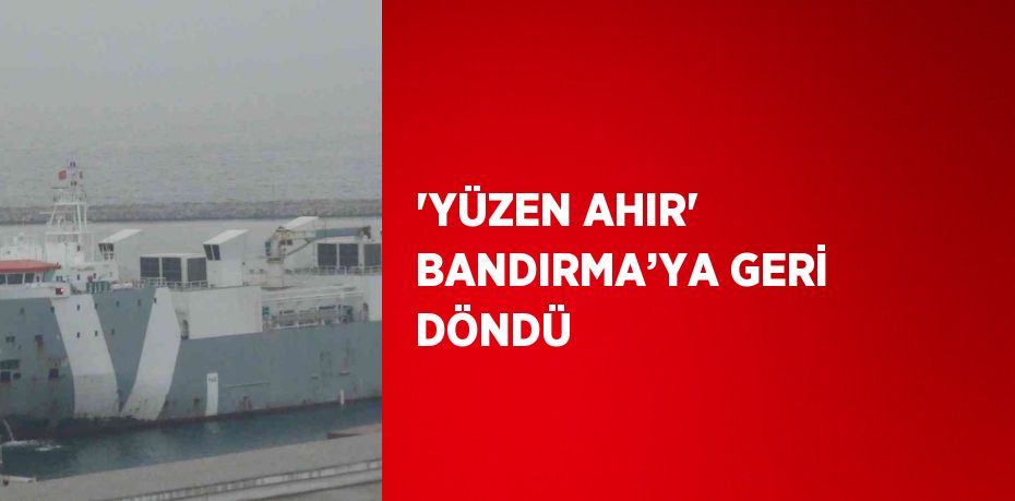 'YÜZEN AHIR' BANDIRMA’YA GERİ DÖNDÜ