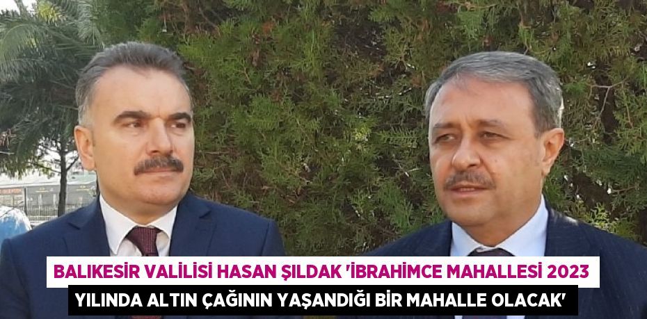 BALIKESİR VALİLİSİ HASAN ŞILDAK 'İBRAHİMCE MAHALLESİ 2023 YILINDA ALTIN ÇAĞININ YAŞANDIĞI BİR MAHALLE OLACAK'