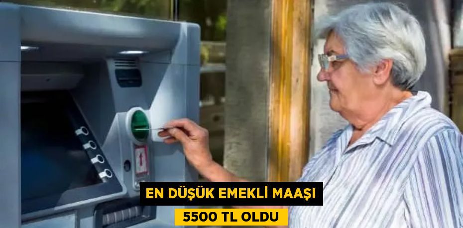 EN DÜŞÜK EMEKLİ MAAŞI  5500 TL OLDU