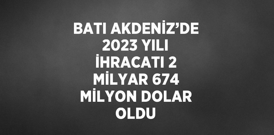 BATI AKDENİZ’DE 2023 YILI İHRACATI 2 MİLYAR 674 MİLYON DOLAR OLDU