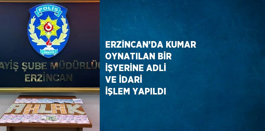 ERZİNCAN’DA KUMAR OYNATILAN BİR İŞYERİNE ADLİ VE İDARİ İŞLEM YAPILDI