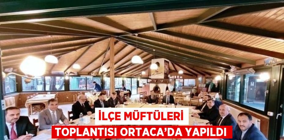 İLÇE MÜFTÜLERİ TOPLANTISI ORTACA’DA YAPILDI