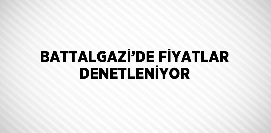 BATTALGAZİ’DE FİYATLAR DENETLENİYOR