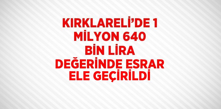 KIRKLARELİ’DE 1 MİLYON 640 BİN LİRA DEĞERİNDE ESRAR ELE GEÇİRİLDİ