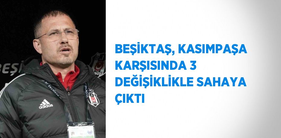 BEŞİKTAŞ, KASIMPAŞA KARŞISINDA 3 DEĞİŞİKLİKLE SAHAYA ÇIKTI