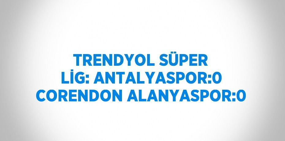 TRENDYOL SÜPER LİG: ANTALYASPOR:0 CORENDON ALANYASPOR:0