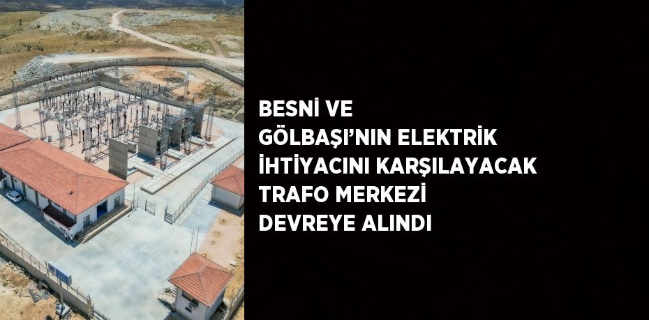 BESNİ VE GÖLBAŞI’NIN ELEKTRİK İHTİYACINI KARŞILAYACAK TRAFO MERKEZİ DEVREYE ALINDI