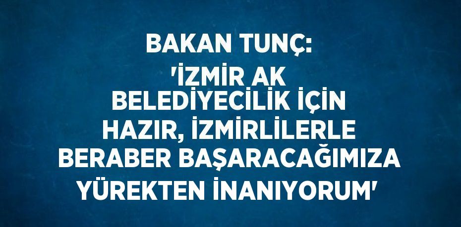 BAKAN TUNÇ: 'İZMİR AK BELEDİYECİLİK İÇİN HAZIR, İZMİRLİLERLE BERABER BAŞARACAĞIMIZA YÜREKTEN İNANIYORUM'