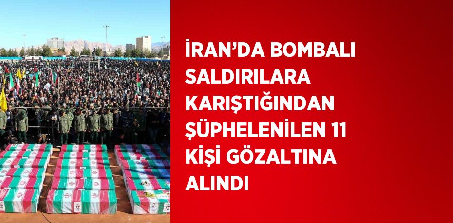 İRAN’DA BOMBALI SALDIRILARA KARIŞTIĞINDAN ŞÜPHELENİLEN 11 KİŞİ GÖZALTINA ALINDI