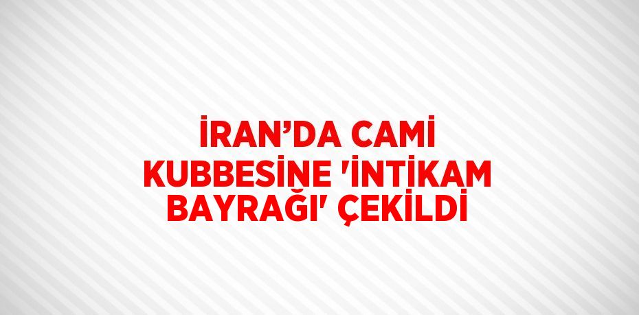 İRAN’DA CAMİ KUBBESİNE 'İNTİKAM BAYRAĞI' ÇEKİLDİ