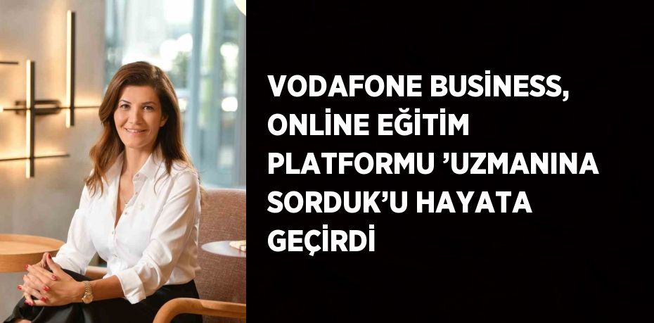 VODAFONE BUSİNESS, ONLİNE EĞİTİM PLATFORMU ’UZMANINA SORDUK’U HAYATA GEÇİRDİ